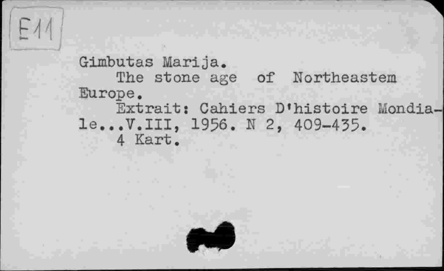 ﻿Gimbutas Marija.
The stone age of Northeastern Europe.
Extrait: Cahiers D’histoire Mondia le...V.III, 1956. N 2, 409-455.
4 Kart.